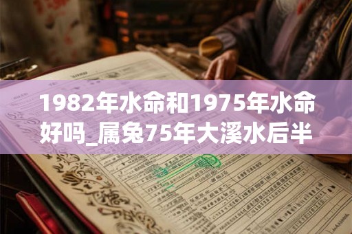 1982年水命和1975年水命好吗_属兔75年大溪水后半生