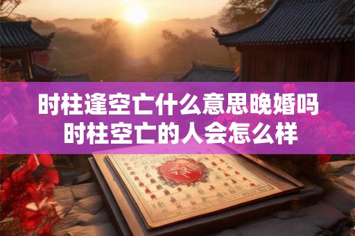 时柱逢空亡什么意思晚婚吗 时柱空亡的人会怎么样