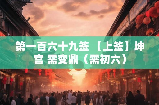 第一百六十九签 【上签】坤宫 需变鼎（需初六）