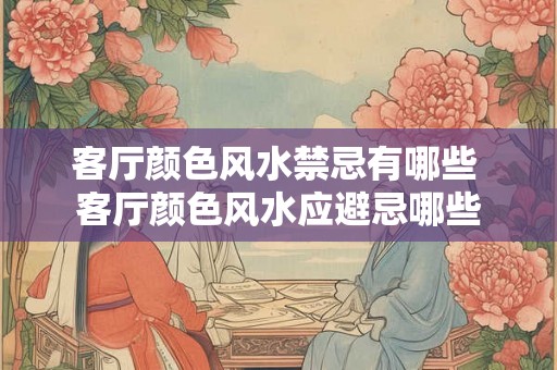 客厅颜色风水禁忌有哪些 客厅颜色风水应避忌哪些