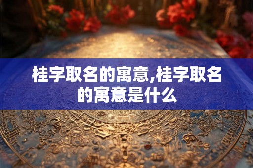 桂字取名的寓意,桂字取名的寓意是什么