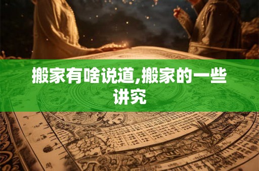 搬家有啥说道,搬家的一些讲究