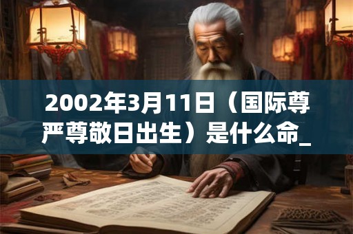 2002年3月11日（国际尊严尊敬日出生）是什么命_命运如何