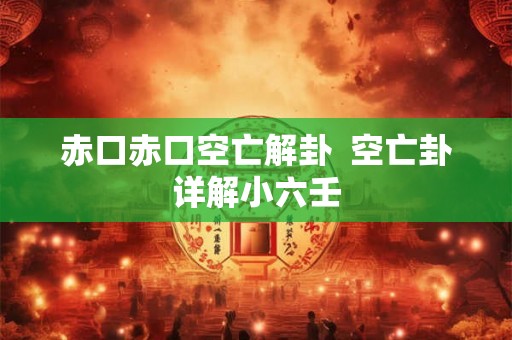 赤口赤口空亡解卦 空亡卦详解小六壬 赤口赤口空亡解卦 空亡卦详解小六壬