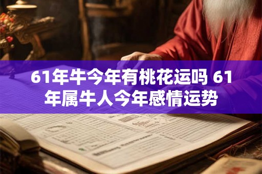 61年牛今年有桃花运吗 61年属牛人今年感情运势