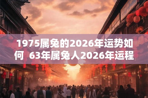 1975属兔的2026年运势如何  63年属兔人2026年运程