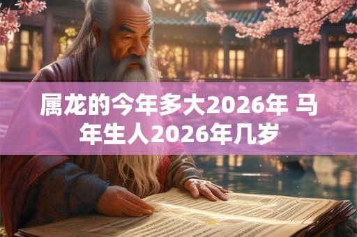 属龙的今年多大2026年 马年生人2026年几岁