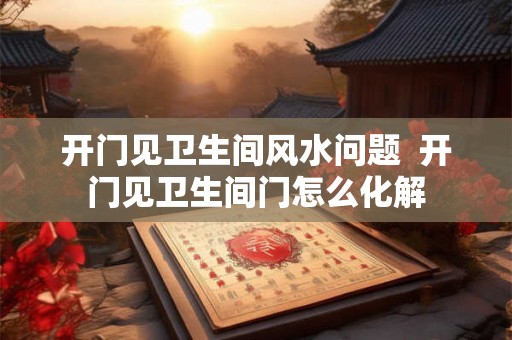 开门见卫生间风水问题  开门见卫生间门怎么化解