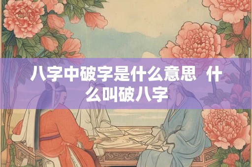 八字中破字是什么意思  什么叫破八字