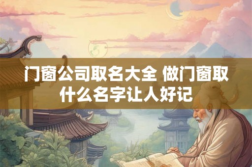 门窗公司取名大全 做门窗取什么名字让人好记