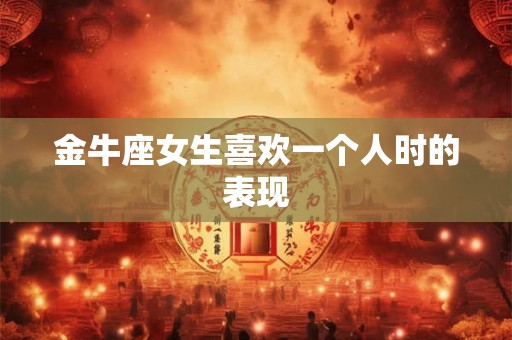 金牛座女生喜欢一个人时的表现