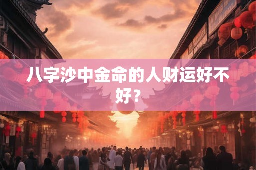 八字沙中金命的人财运好不好？