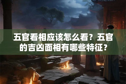 五官看相应该怎么看?五官的吉凶面相有哪些特征? 五官看相应该怎么看?五官的吉凶面相有哪些特征?