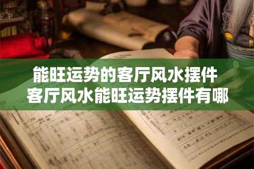 能旺运势的客厅风水摆件 客厅风水能旺运势摆件有哪些