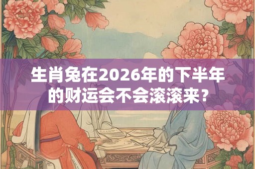 生肖兔在2026年的下半年的财运会不会滚滚来？