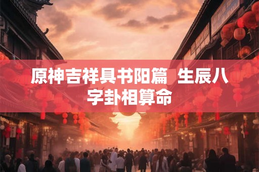原神吉祥具书阳篇  生辰八字卦相算命