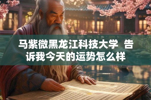 马紫微黑龙江科技大学  告诉我今天的运势怎么样