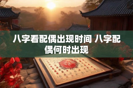 八字看配偶出现时间 八字配偶何时出现 八字看配偶出现时间 八字配偶何时出现