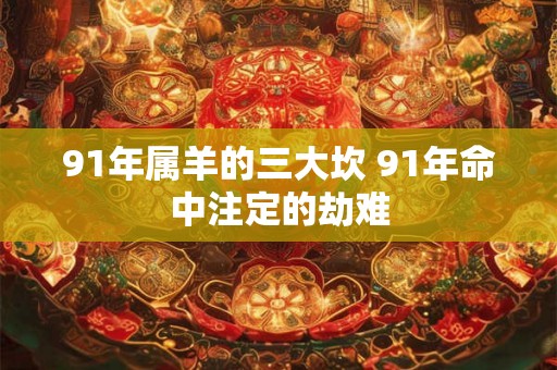 91年属羊的三大坎 91年命中注定的劫难