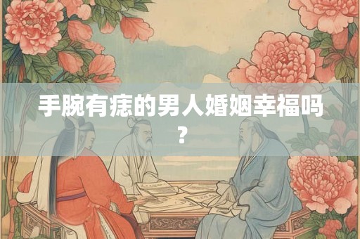 手腕有痣的男人婚姻幸福吗? 手腕有痣的男人婚姻幸福吗?