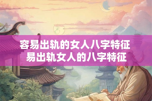 容易出轨的女人八字特征 易出轨女人的八字特征 容易出轨的女人八字特征 易出轨女人的八字特征