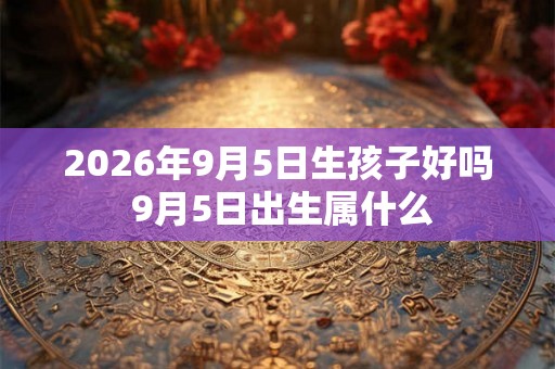 2026年9月5日生孩子好吗 9月5日出生属什么