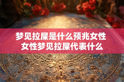 梦见拉屎是什么预兆女性 女性梦见拉屎代表什么