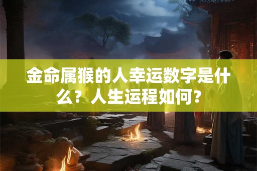 金命属猴的人幸运数字是什么？人生运程如何？