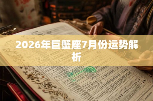 2026年巨蟹座7月份运势解析 2026年巨蟹座7月份运势解析