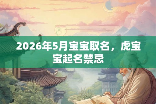 2026年5月宝宝取名,虎宝宝起名禁忌 2026年5月宝宝取名,虎宝宝起名禁忌