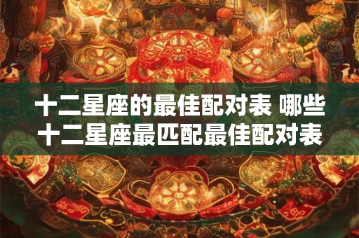 十二星座的最佳配对表 哪些十二星座最匹配最佳配对表来帮你一一解析 十二星座的最佳配对表 哪些十二星座最匹配最佳配对表来帮你一一解析