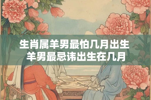 生肖属羊男最怕几月出生 羊男最忌讳出生在几月