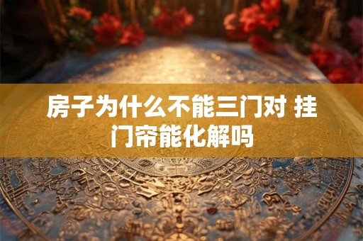房子为什么不能三门对 挂门帘能化解吗