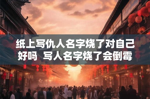 纸上写仇人名字烧了对自己好吗  写人名字烧了会倒霉吗