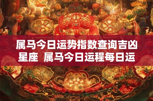 属马今日运势指数查询吉凶星座  属马今日运程每日运势查询
