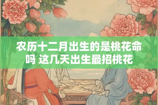 农历十二月出生的是桃花命吗 这几天出生最招桃花