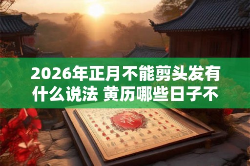 2026年正月不能剪头发有什么说法 黄历哪些日子不能理发
