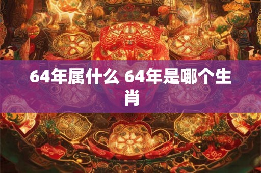64年属什么 64年是哪个生肖 64年属什么 64年是哪个生肖