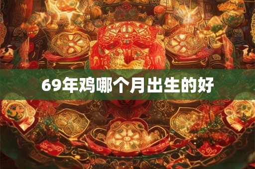 69年鸡哪个月出生的好 69年鸡哪个月出生的好