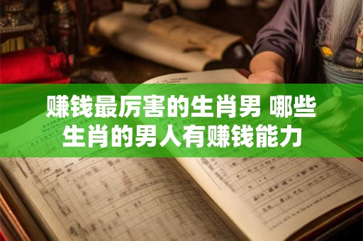 赚钱最厉害的生肖男 哪些生肖的男人有赚钱能力