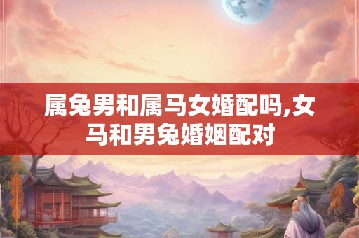 属兔男和属马女婚配吗,女马和男兔婚姻配对