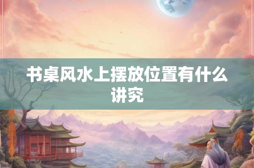 书桌风水上摆放位置有什么讲究