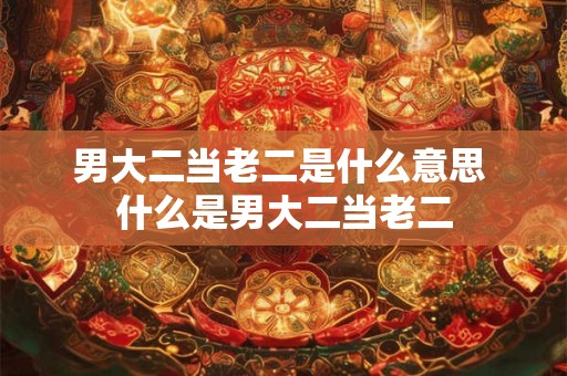 男大二当老二是什么意思 什么是男大二当老二 男大二当老二是什么意思 什么是男大二当老二