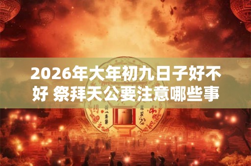 2026年大年初九日子好不好 祭拜天公要注意哪些事项