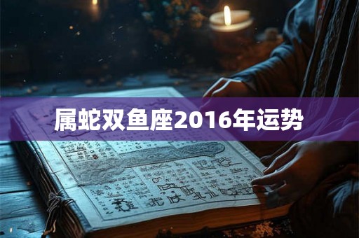 属蛇双鱼座2016年运势
