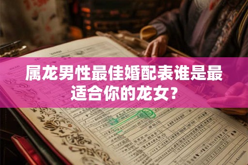 属龙男性最佳婚配表谁是最适合你的龙女？