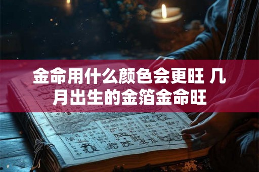 金命用什么颜色会更旺 几月出生的金箔金命旺