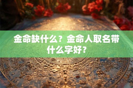 金命缺什么?金命人取名带什么字好? 金命缺什么?金命人取名带什么字好?