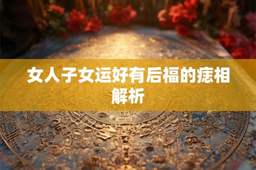 女人子女运好有后福的痣相解析