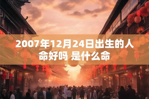 2007年12月24日出生的人命好吗 是什么命